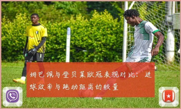 姆巴佩与登贝莱欧冠表现对比：进球效率与跑动距离的较量