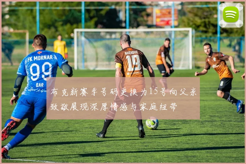 布克新赛季号码更换为15号向父亲致敬展现深厚情感与家庭纽带