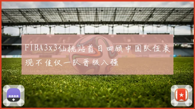 FIBA3x3仙桃站首日回顾中国队伍表现不佳仅一队晋级八强