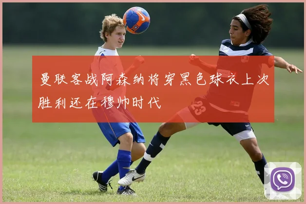 曼联客战阿森纳将穿黑色球衣上次胜利还在穆帅时代
