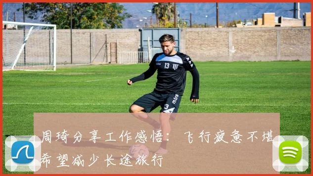 周琦分享工作感悟：飞行疲惫不堪希望减少长途旅行