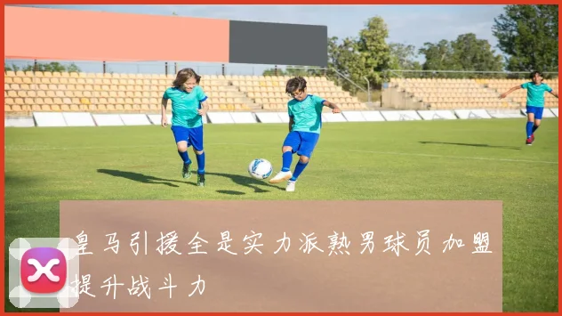 皇马引援全是实力派熟男球员加盟提升战斗力