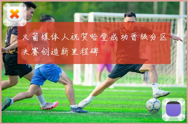 火箭媒体人祝贺哈登成功晋级分区决赛创造新里程碑