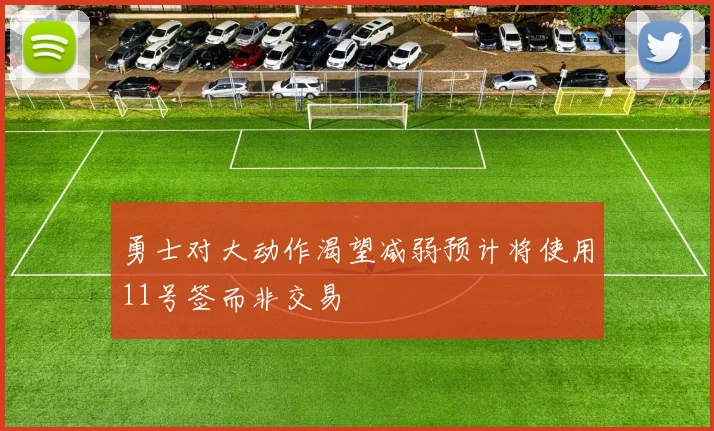 勇士对大动作渴望减弱预计将使用11号签而非交易