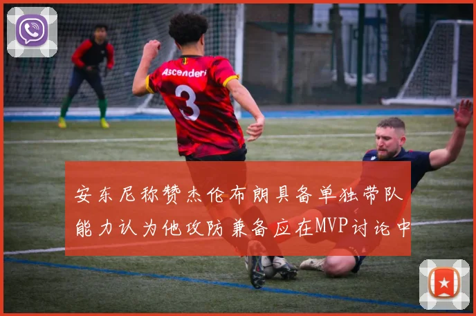 安东尼称赞杰伦布朗具备单独带队能力认为他攻防兼备应在MVP讨论中占有一席之地
