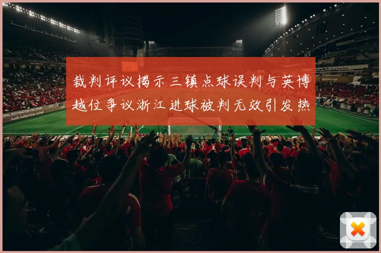 裁判评议揭示三镇点球误判与英博越位争议浙江进球被判无效引发热议