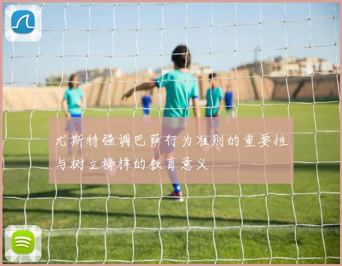尤斯特强调巴萨行为准则的重要性与树立榜样的教育意义