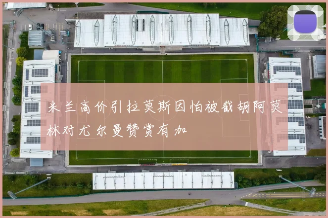 米兰高价引拉莫斯因怕被截胡阿莫林对尤尔曼赞赏有加