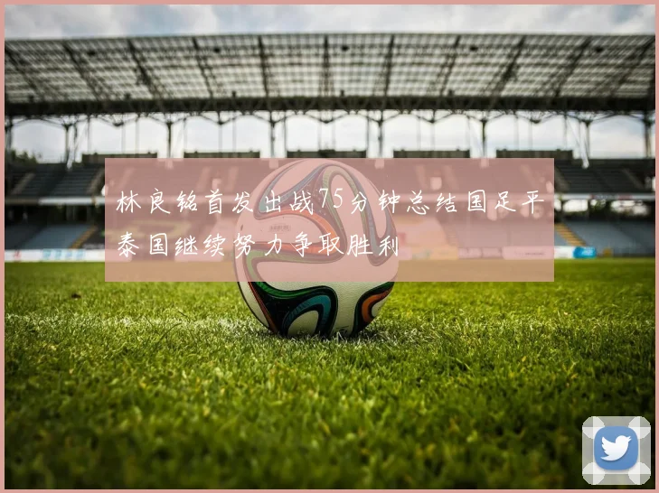 林良铭首发出战75分钟总结国足平泰国继续努力争取胜利