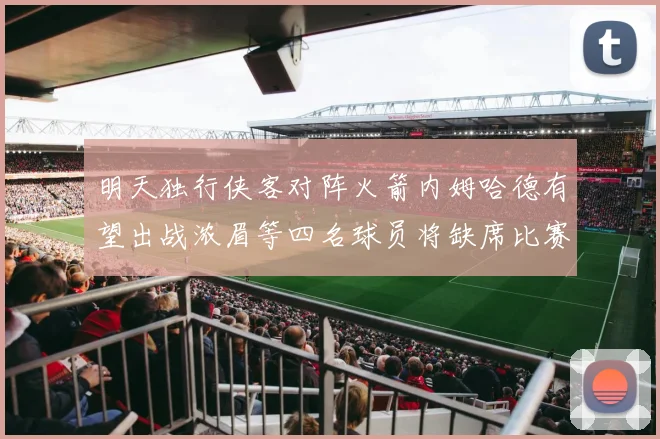 明天独行侠客对阵火箭内姆哈德有望出战浓眉等四名球员将缺席比赛