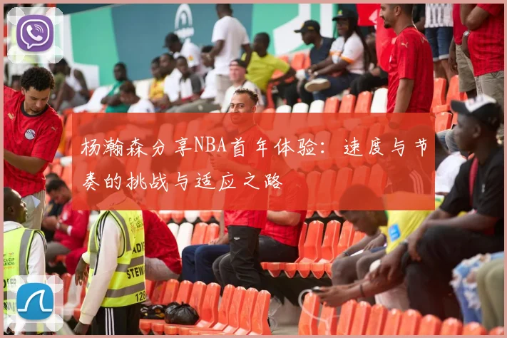 杨瀚森分享NBA首年体验：速度与节奏的挑战与适应之路