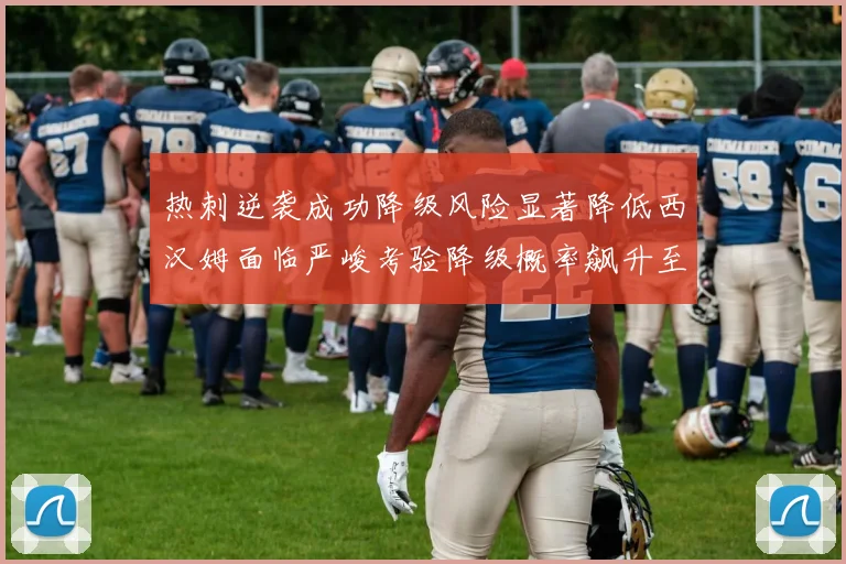 热刺逆袭成功降级风险显著降低西汉姆面临严峻考验降级概率飙升至77