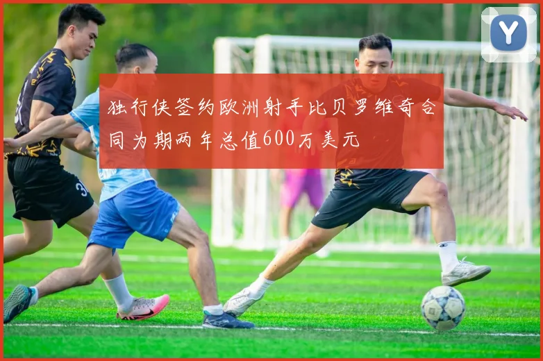 独行侠签约欧洲射手比贝罗维奇合同为期两年总值600万美元