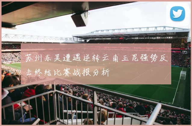 苏州东吴遭遇逆转云南玉昆强势反击终结比赛战报分析