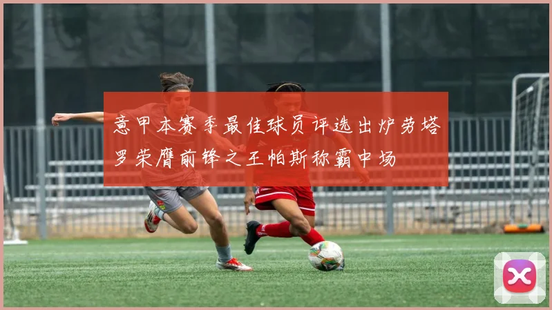 意甲本赛季最佳球员评选出炉劳塔罗荣膺前锋之王帕斯称霸中场