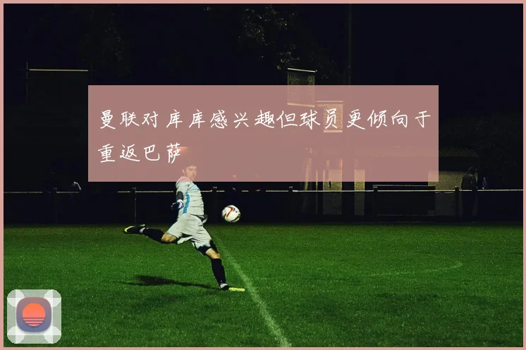 曼联对库库感兴趣但球员更倾向于重返巴萨