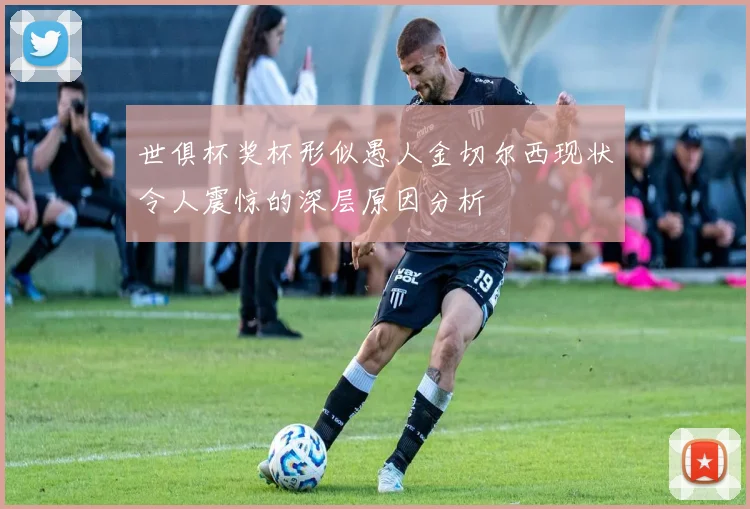 世俱杯奖杯形似愚人金切尔西现状令人震惊的深层原因分析