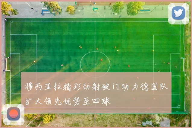 穆西亚拉精彩劲射破门助力德国队扩大领先优势至四球