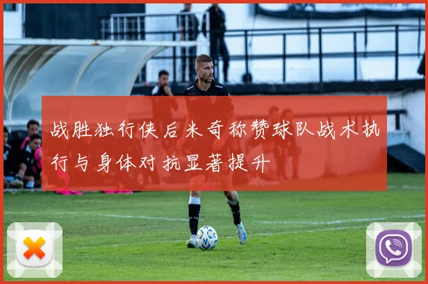 战胜独行侠后米奇称赞球队战术执行与身体对抗显著提升