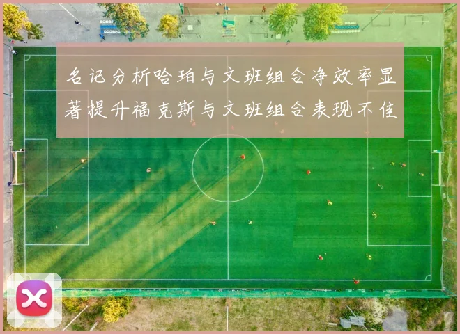 名记分析哈珀与文班组合净效率显著提升福克斯与文班组合表现不佳差距明显