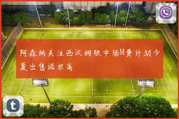 阿森纳关注西汉姆联中场M费计划今夏出售诺尔高