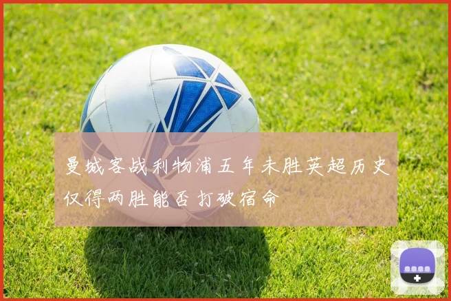 曼城客战利物浦五年未胜英超历史仅得两胜能否打破宿命