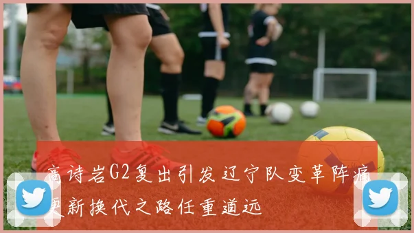 高诗岩G2复出引发辽宁队变革阵痛更新换代之路任重道远