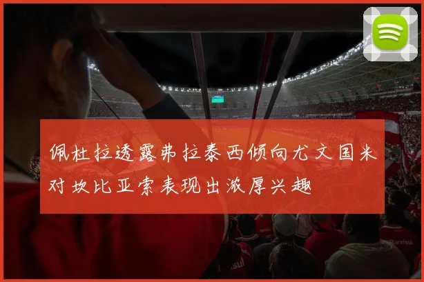 佩杜拉透露弗拉泰西倾向尤文国米对坎比亚索表现出浓厚兴趣